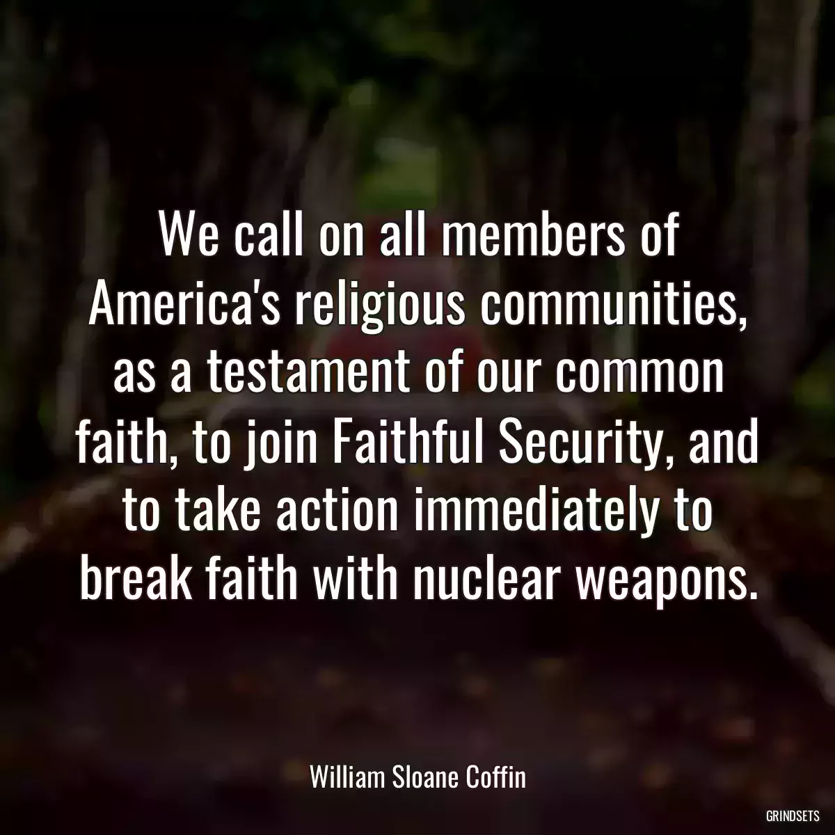 We call on all members of America\'s religious communities, as a testament of our common faith, to join Faithful Security, and to take action immediately to break faith with nuclear weapons.