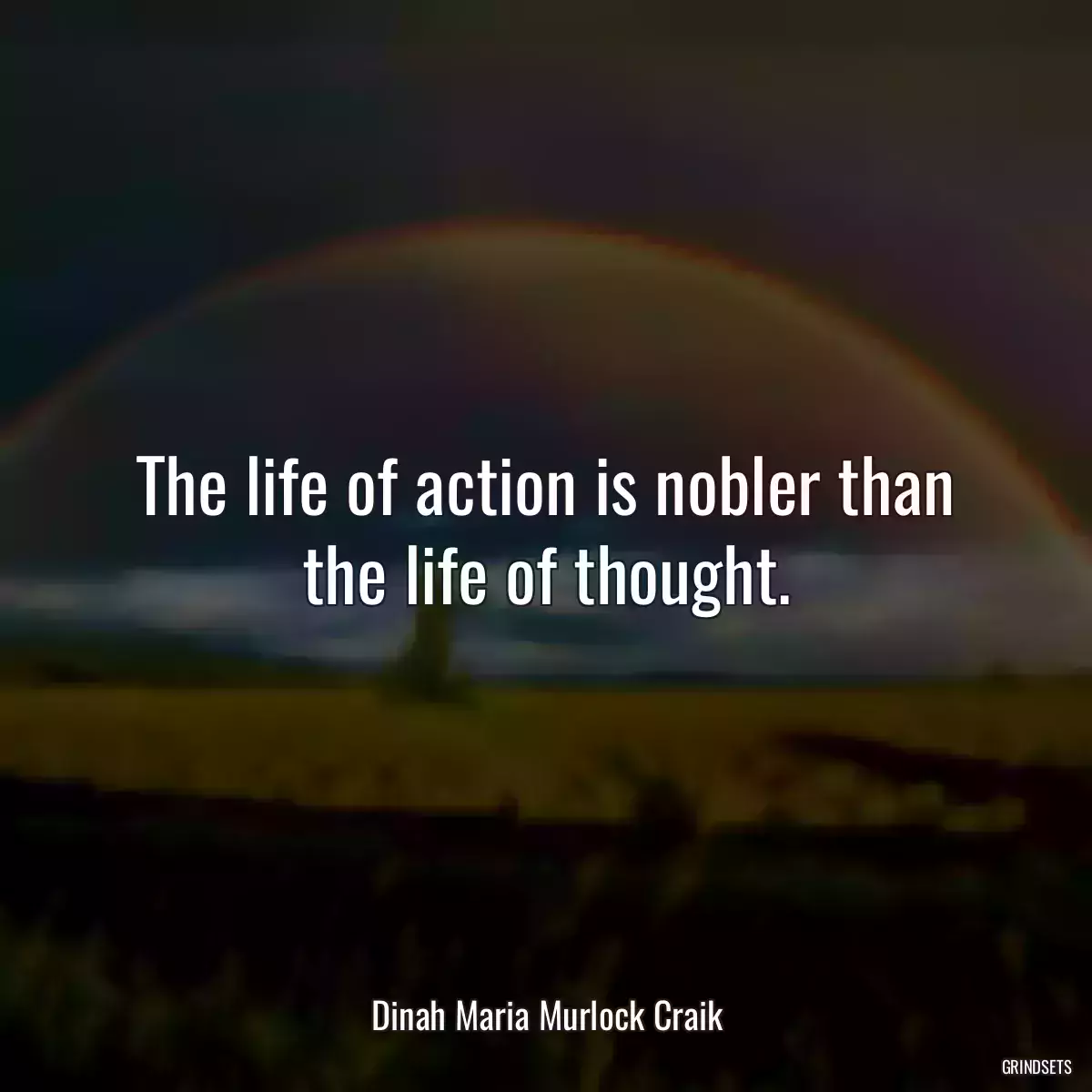 The life of action is nobler than the life of thought.