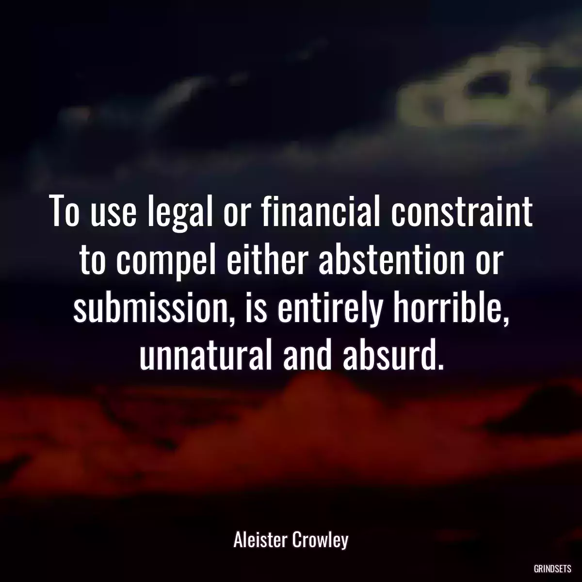 To use legal or financial constraint to compel either abstention or submission, is entirely horrible, unnatural and absurd.