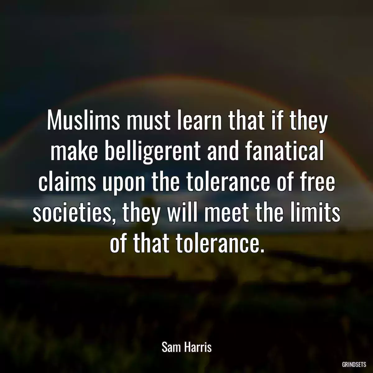 Muslims must learn that if they make belligerent and fanatical claims upon the tolerance of free societies, they will meet the limits of that tolerance.