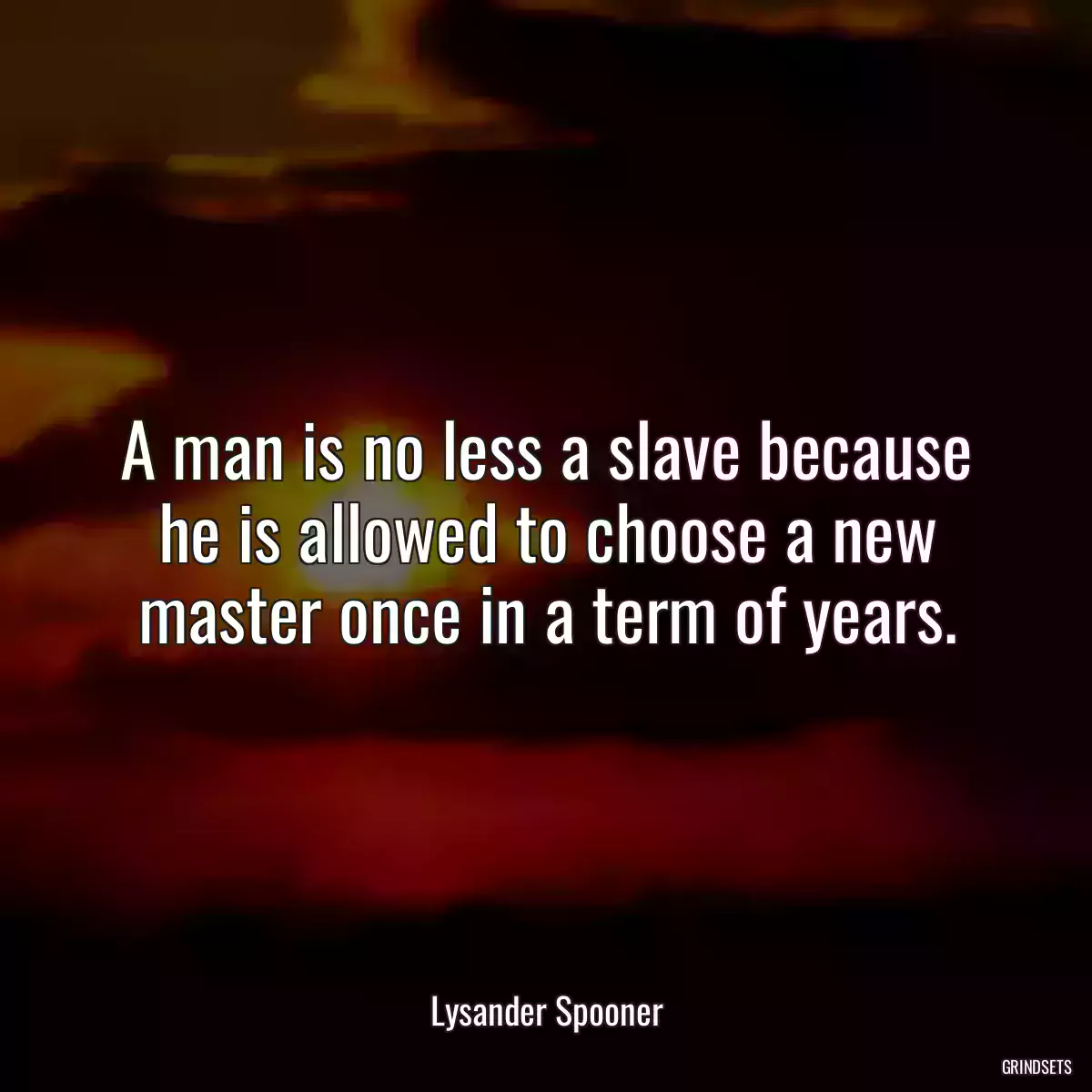 A man is no less a slave because he is allowed to choose a new master once in a term of years.