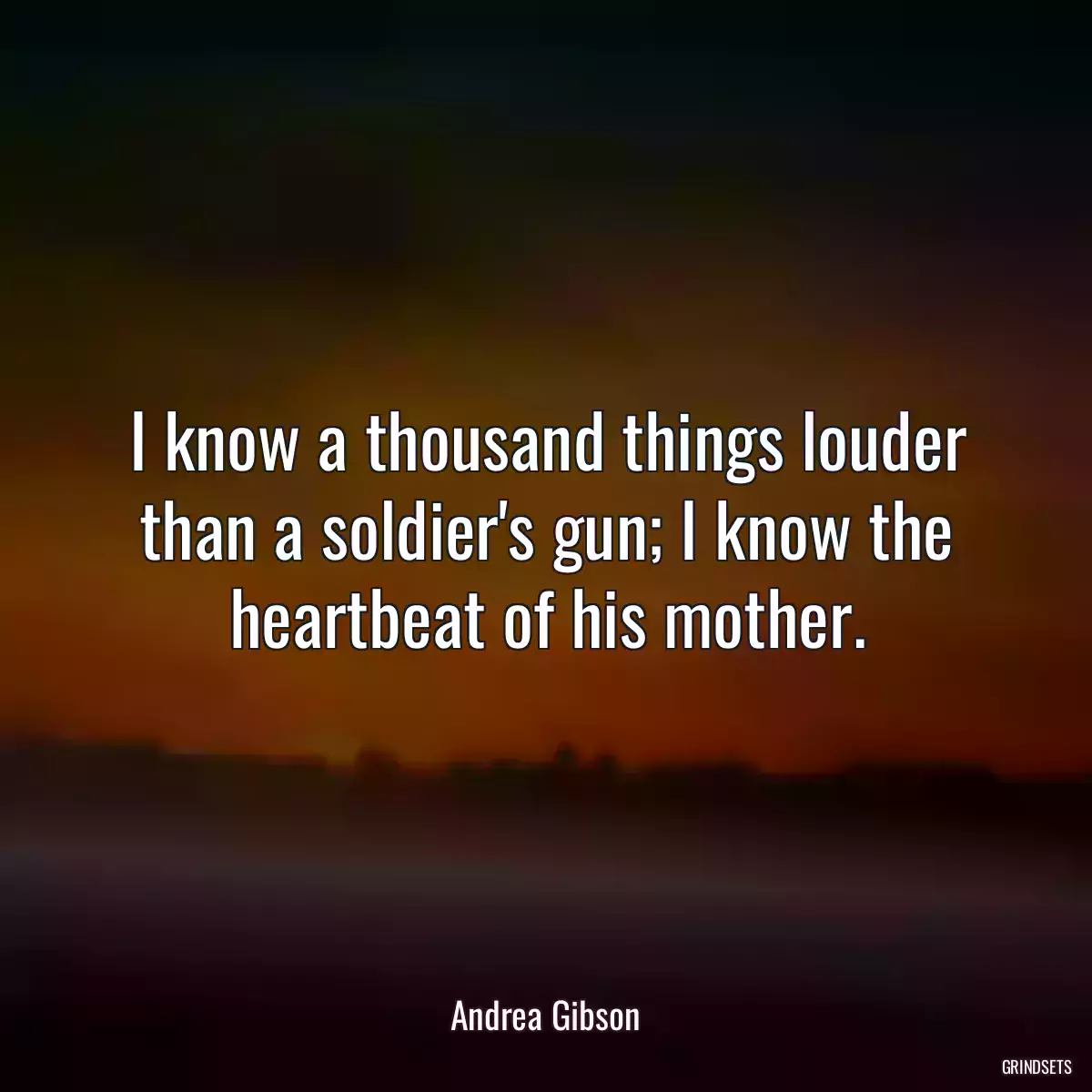 I know a thousand things louder than a soldier\'s gun; I know the heartbeat of his mother.