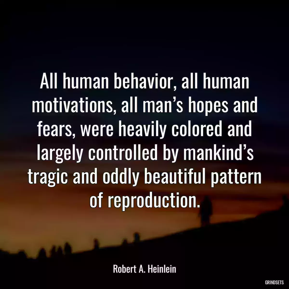 All human behavior, all human motivations, all man’s hopes and fears, were heavily colored and largely controlled by mankind’s tragic and oddly beautiful pattern of reproduction.