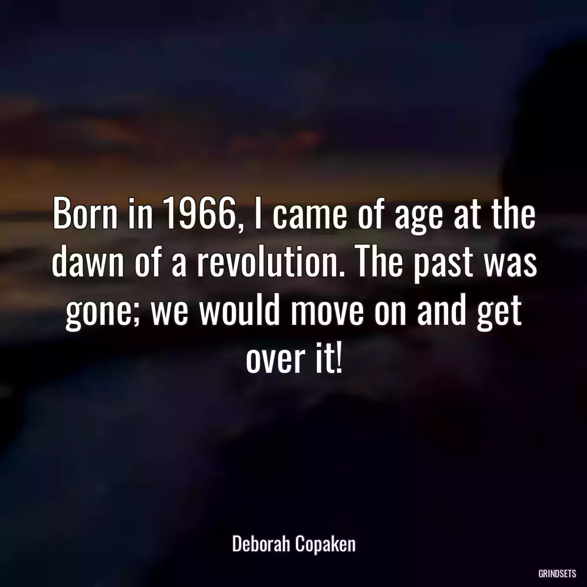 Born in 1966, I came of age at the dawn of a revolution. The past was gone; we would move on and get over it!