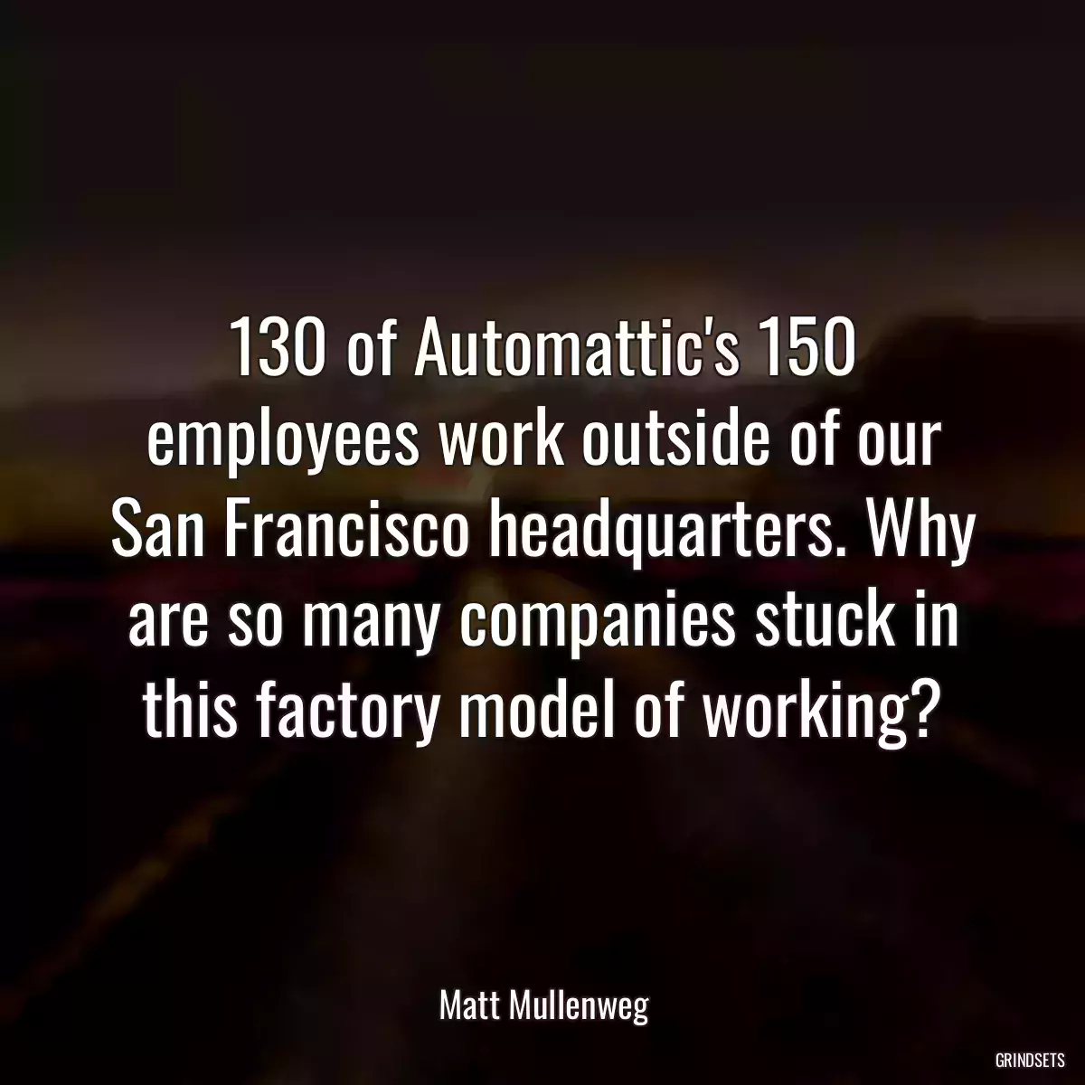 130 of Automattic\'s 150 employees work outside of our San Francisco headquarters. Why are so many companies stuck in this factory model of working?