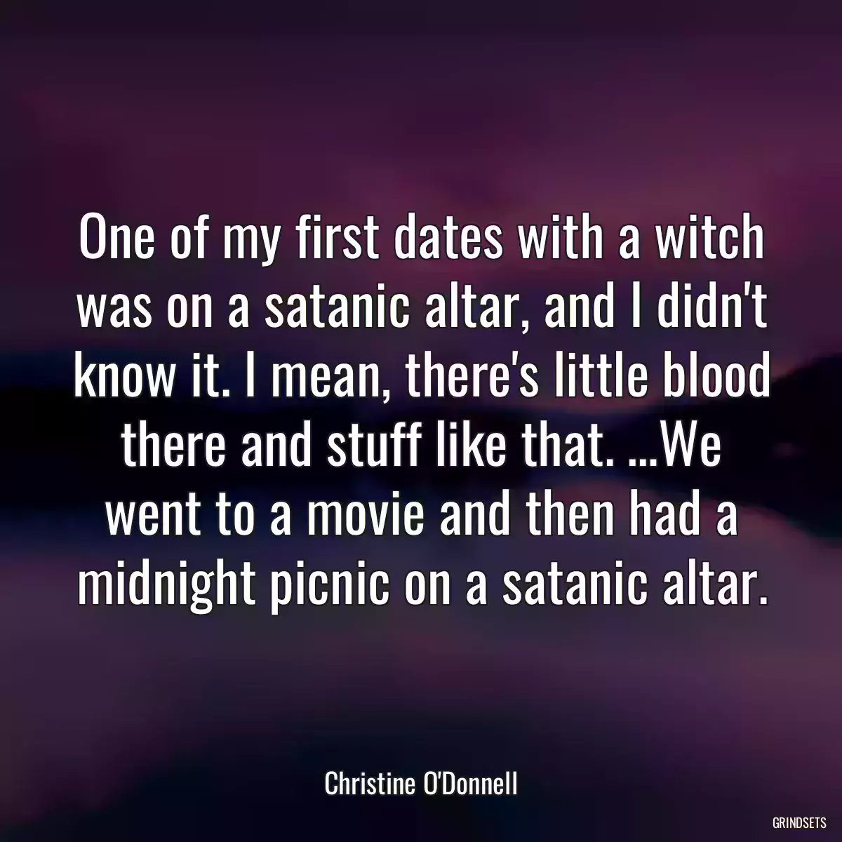 One of my first dates with a witch was on a satanic altar, and I didn\'t know it. I mean, there\'s little blood there and stuff like that. …We went to a movie and then had a midnight picnic on a satanic altar.