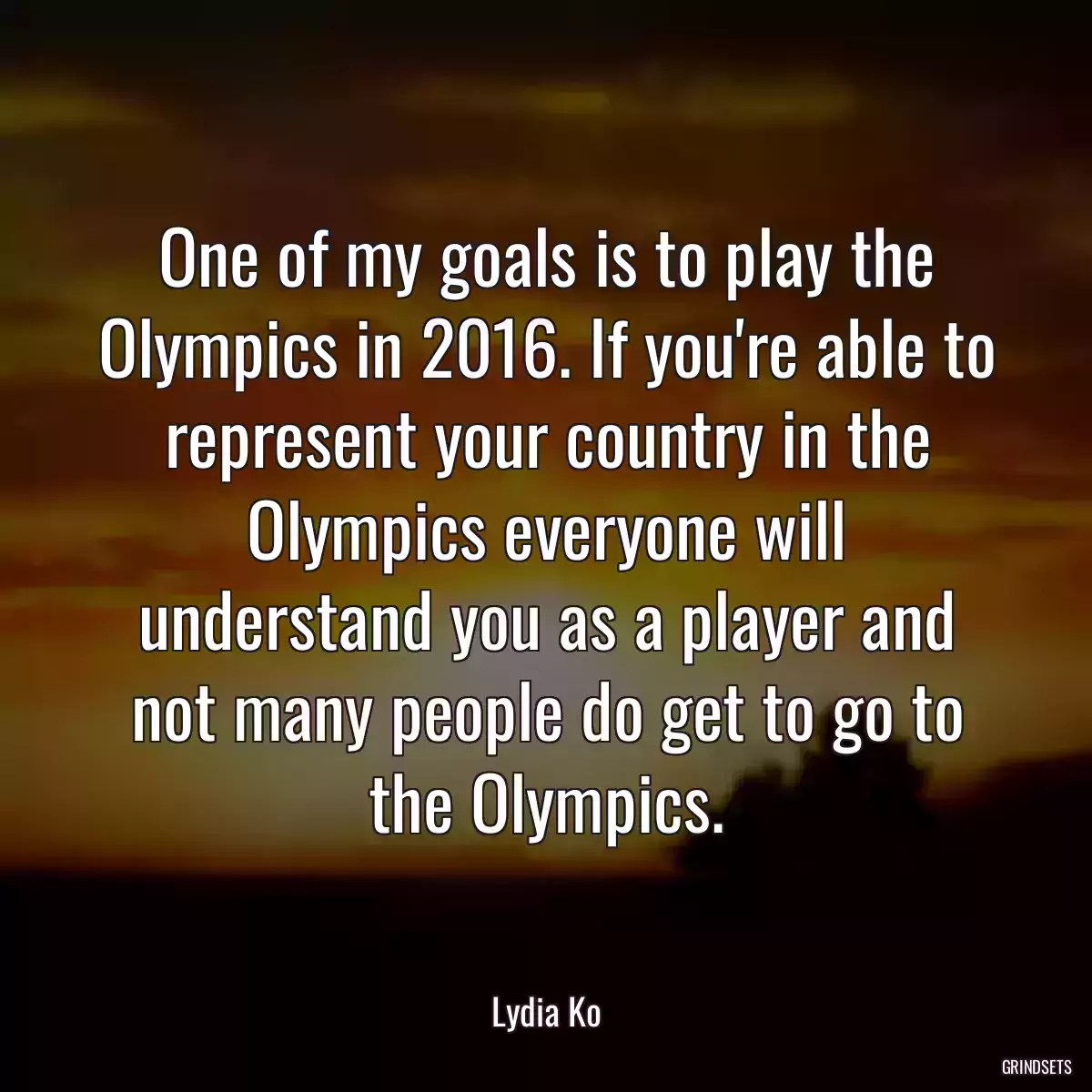 One of my goals is to play the Olympics in 2016. If you\'re able to represent your country in the Olympics everyone will understand you as a player and not many people do get to go to the Olympics.