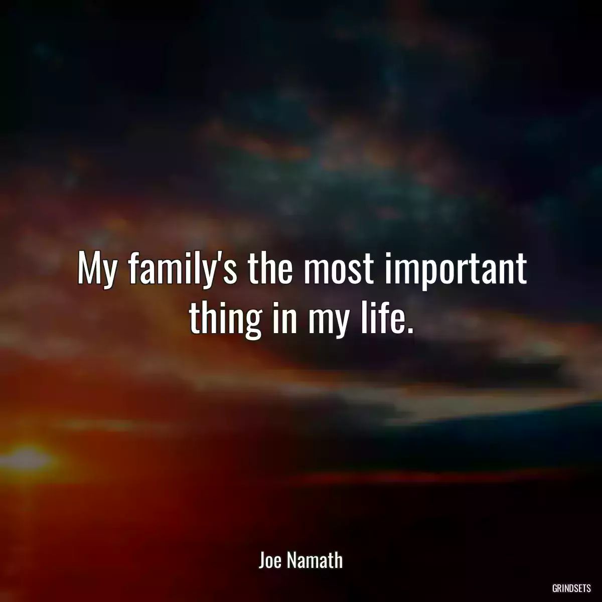 My family\'s the most important thing in my life.