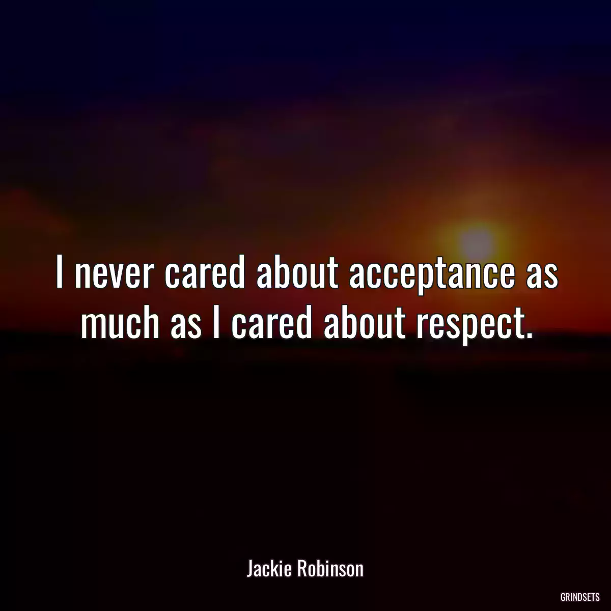 I never cared about acceptance as much as I cared about respect.