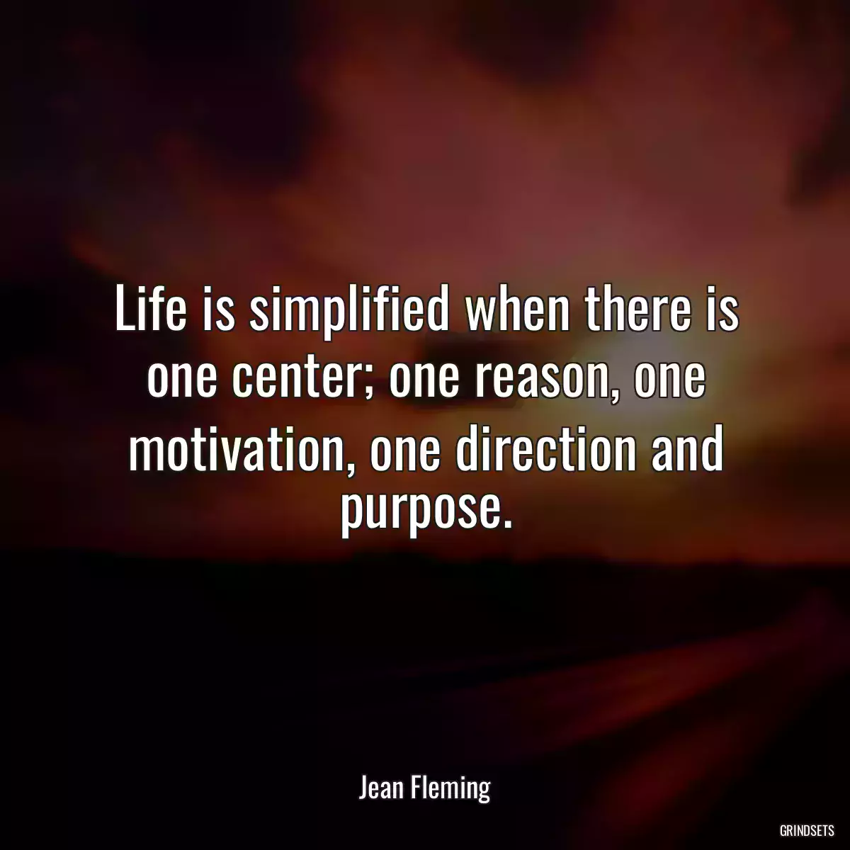 Life is simplified when there is one center; one reason, one motivation, one direction and purpose.