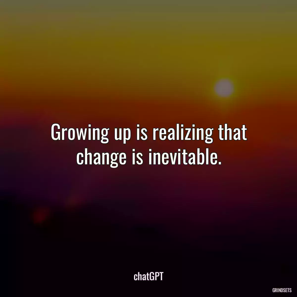 Growing up is realizing that change is inevitable.