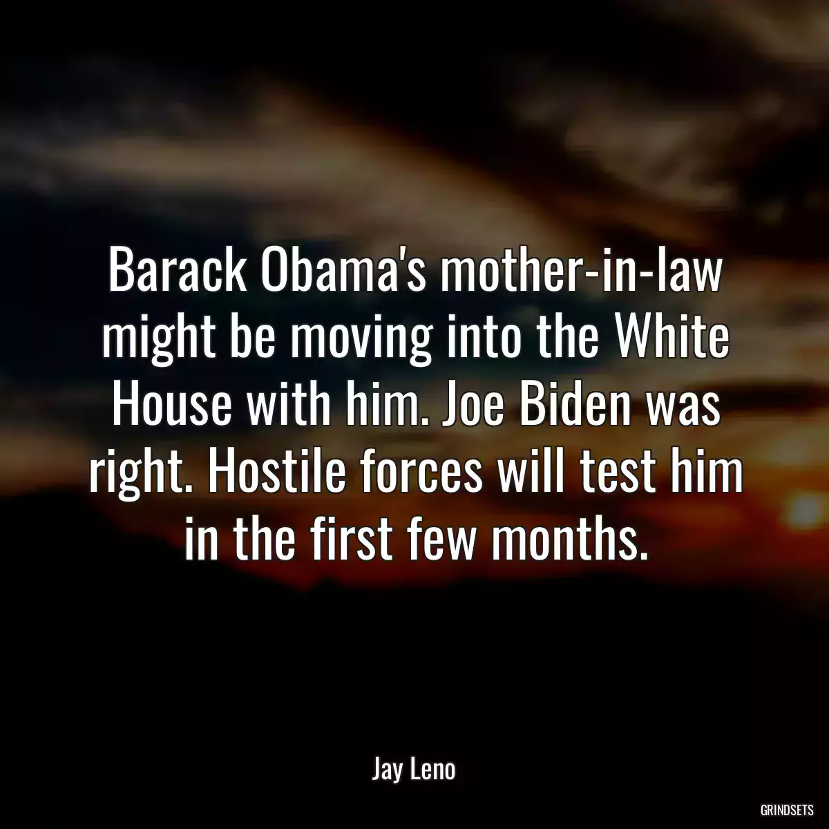 Barack Obama\'s mother-in-law might be moving into the White House with him. Joe Biden was right. Hostile forces will test him in the first few months.