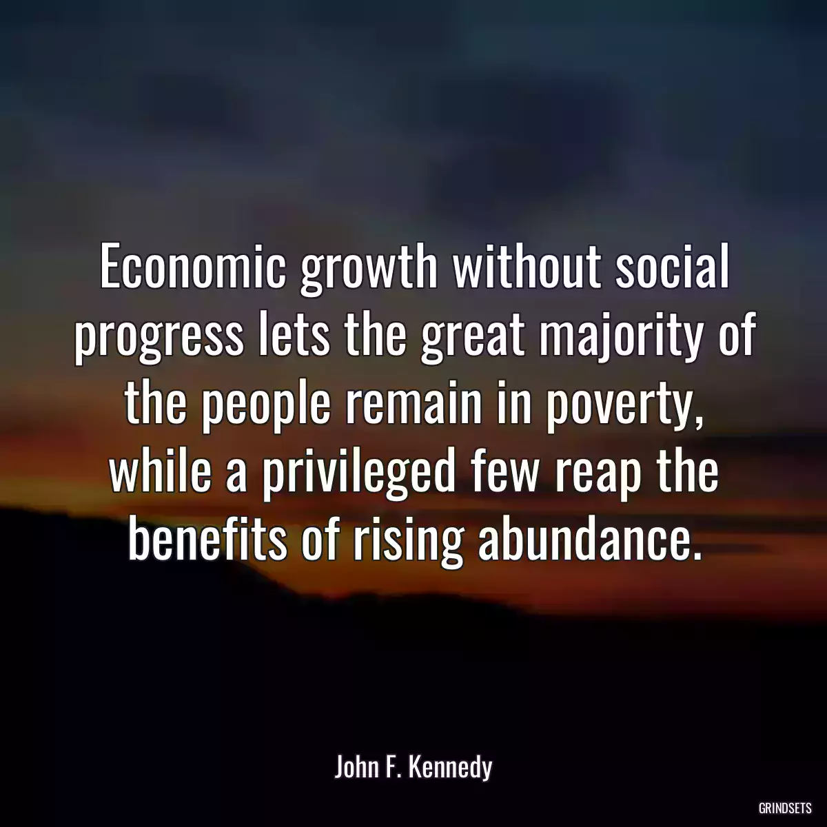 Economic growth without social progress lets the great majority of the people remain in poverty, while a privileged few reap the benefits of rising abundance.