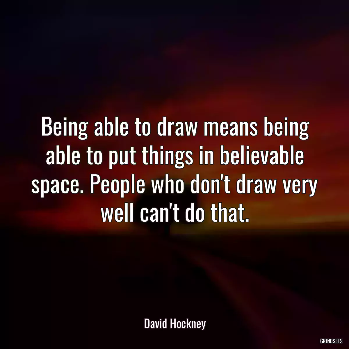 Being able to draw means being able to put things in believable space. People who don\'t draw very well can\'t do that.