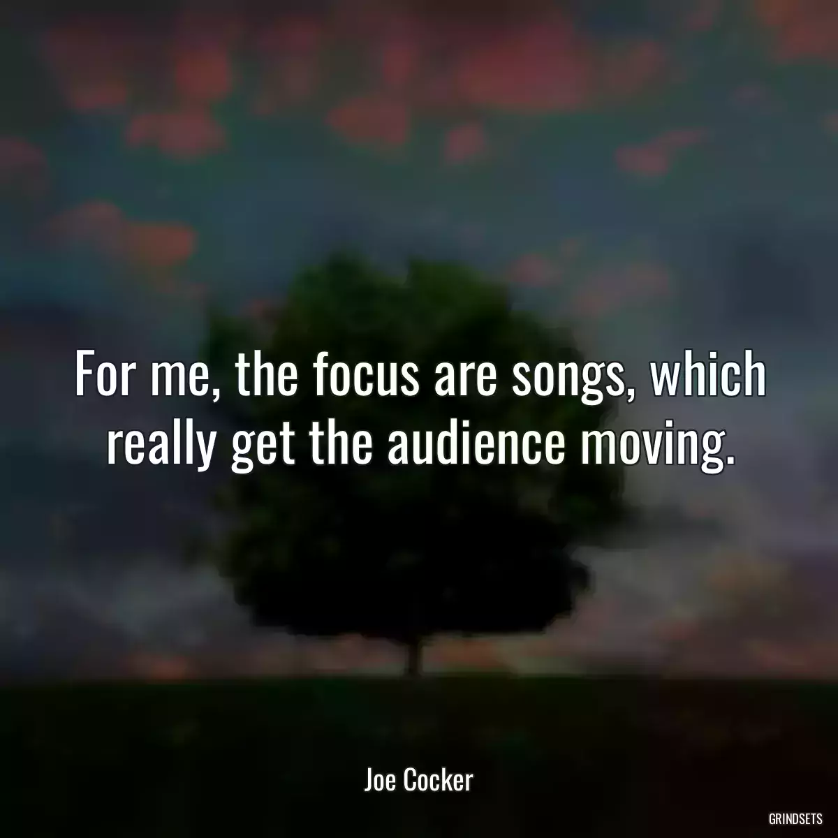 For me, the focus are songs, which really get the audience moving.