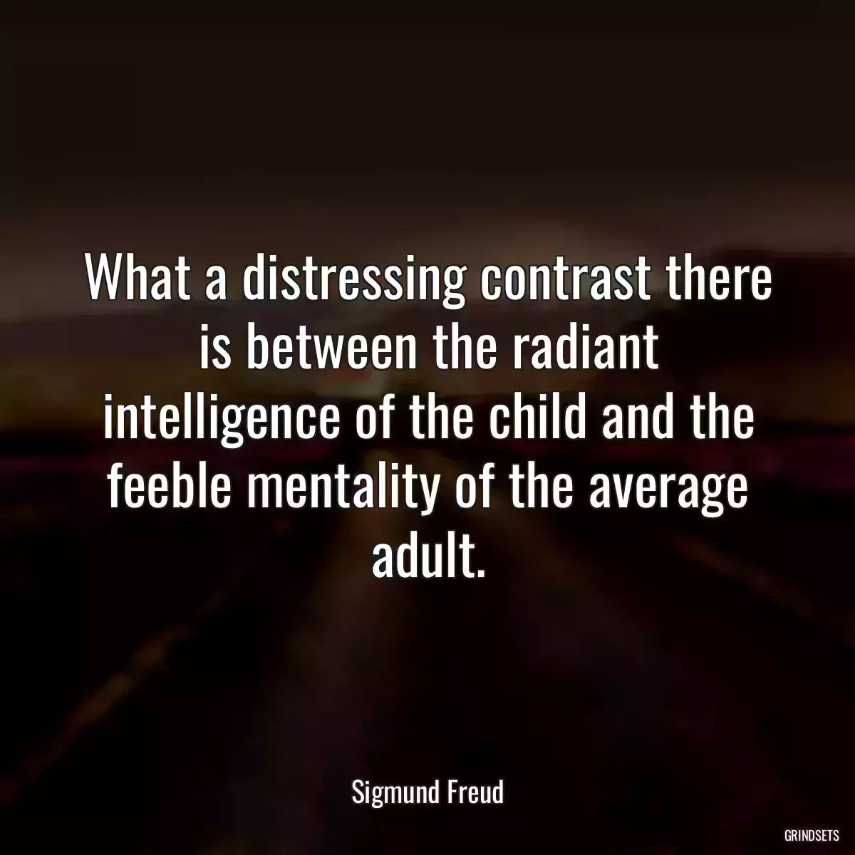 What a distressing contrast there is between the radiant intelligence of the child and the feeble mentality of the average adult.