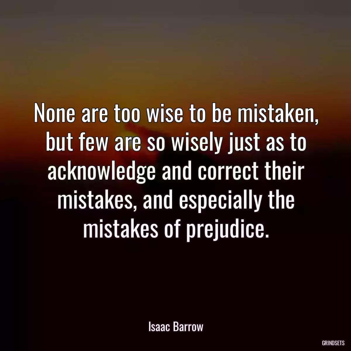 None are too wise to be mistaken, but few are so wisely just as to acknowledge and correct their mistakes, and especially the mistakes of prejudice.