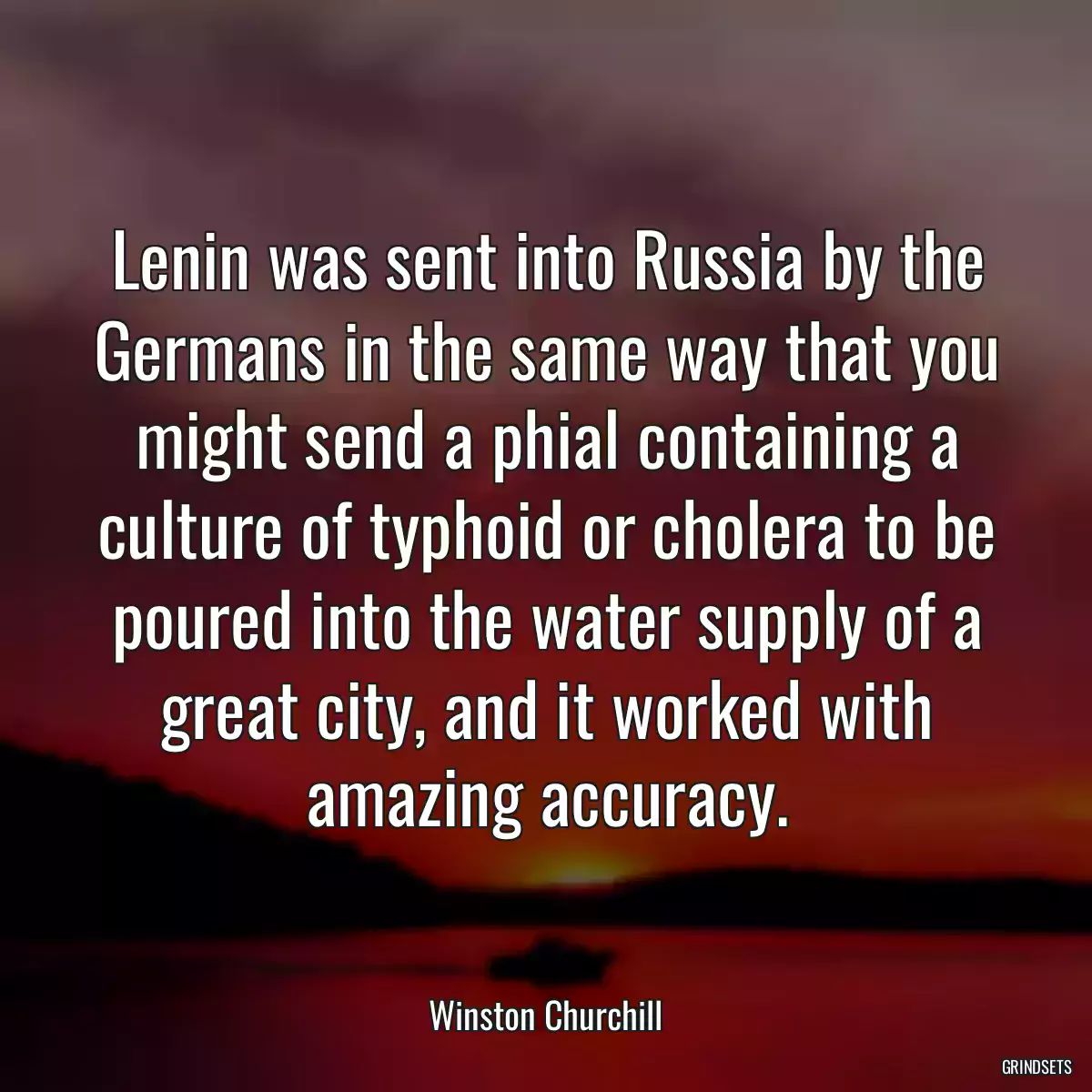 Lenin was sent into Russia by the Germans in the same way that you might send a phial containing a culture of typhoid or cholera to be poured into the water supply of a great city, and it worked with amazing accuracy.