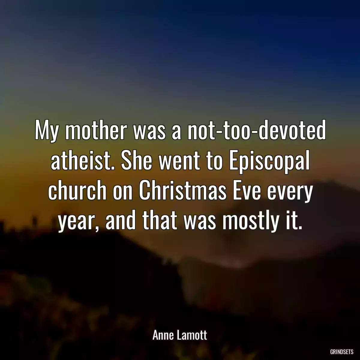 My mother was a not-too-devoted atheist. She went to Episcopal church on Christmas Eve every year, and that was mostly it.