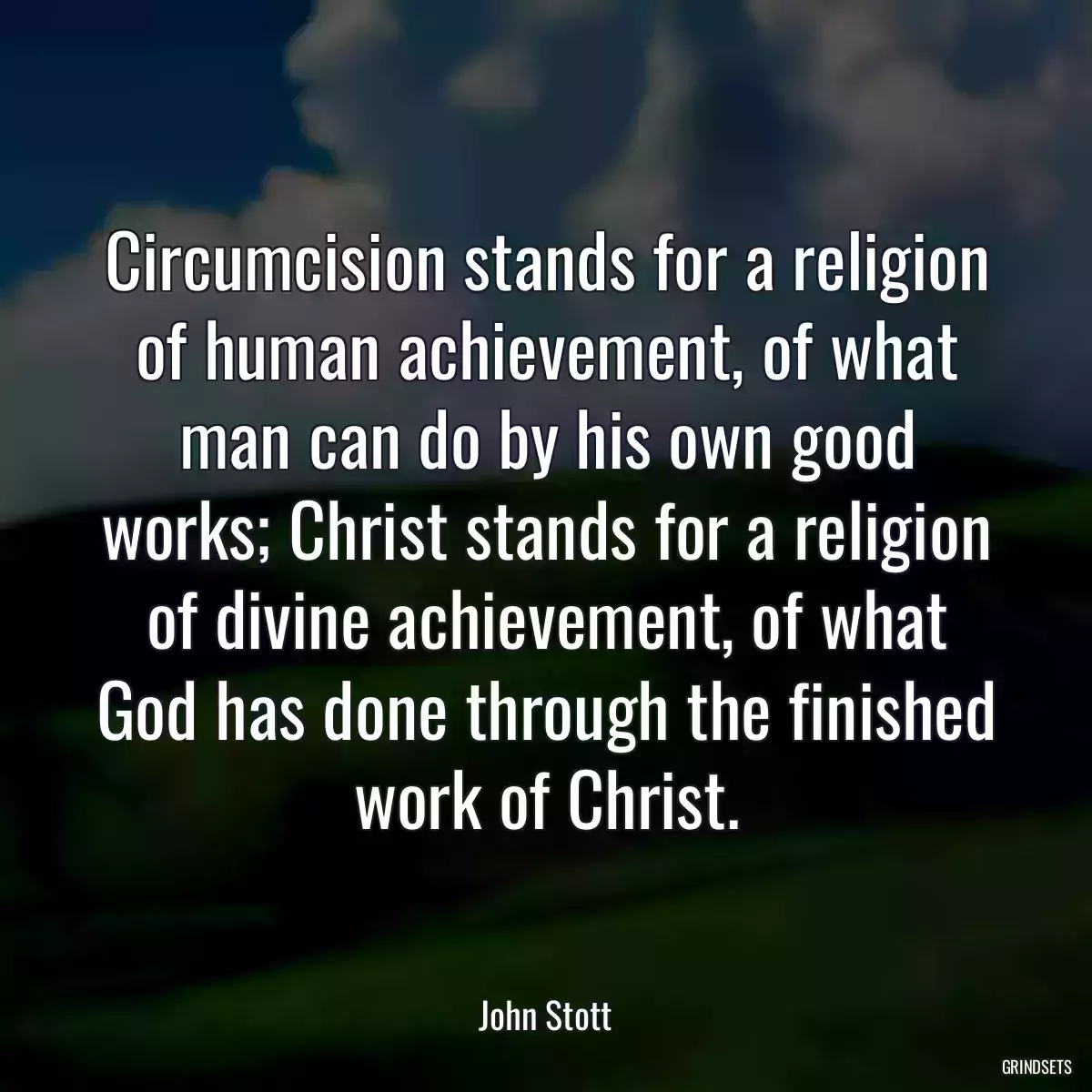 Circumcision stands for a religion of human achievement, of what man can do by his own good works; Christ stands for a religion of divine achievement, of what God has done through the finished work of Christ.