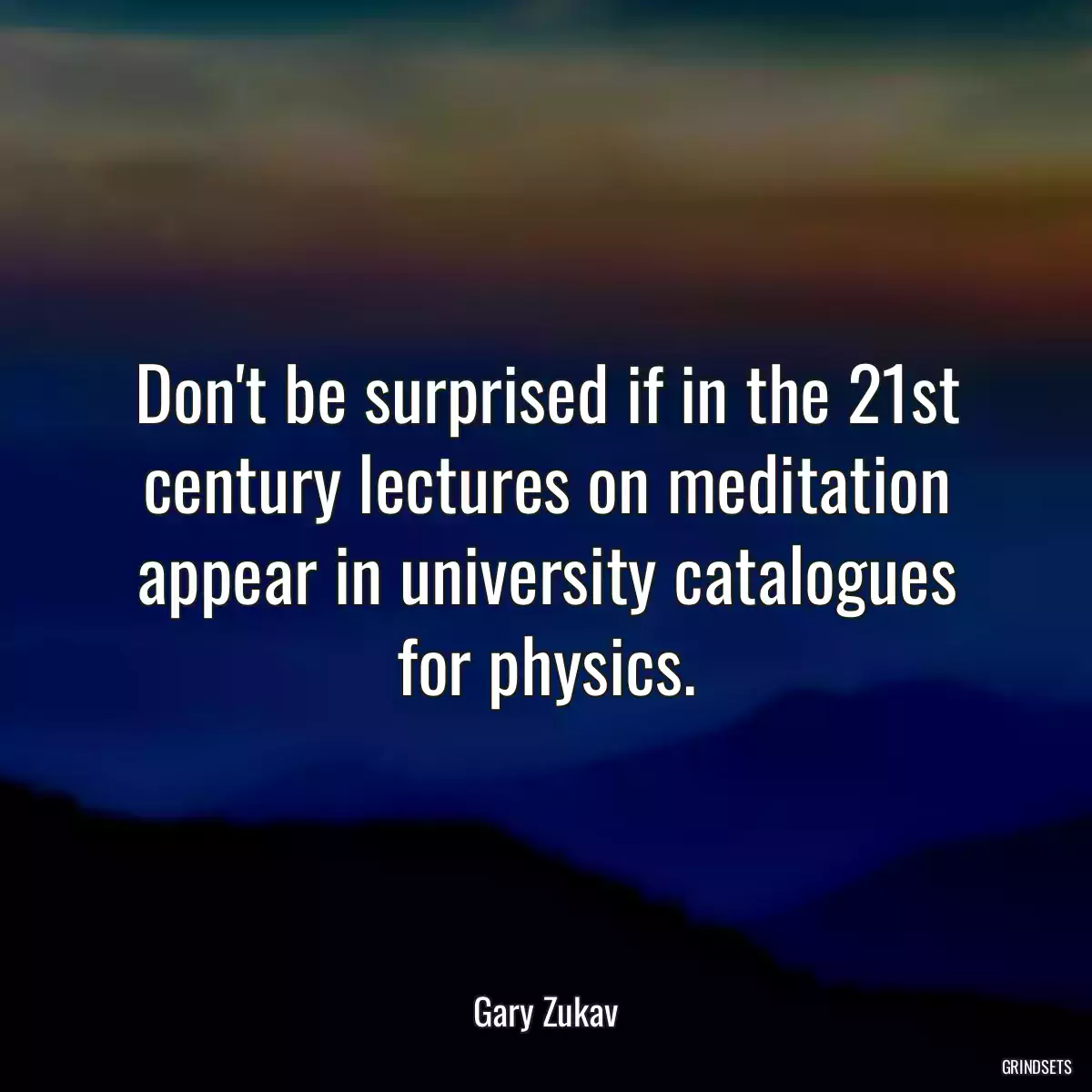 Don\'t be surprised if in the 21st century lectures on meditation appear in university catalogues for physics.