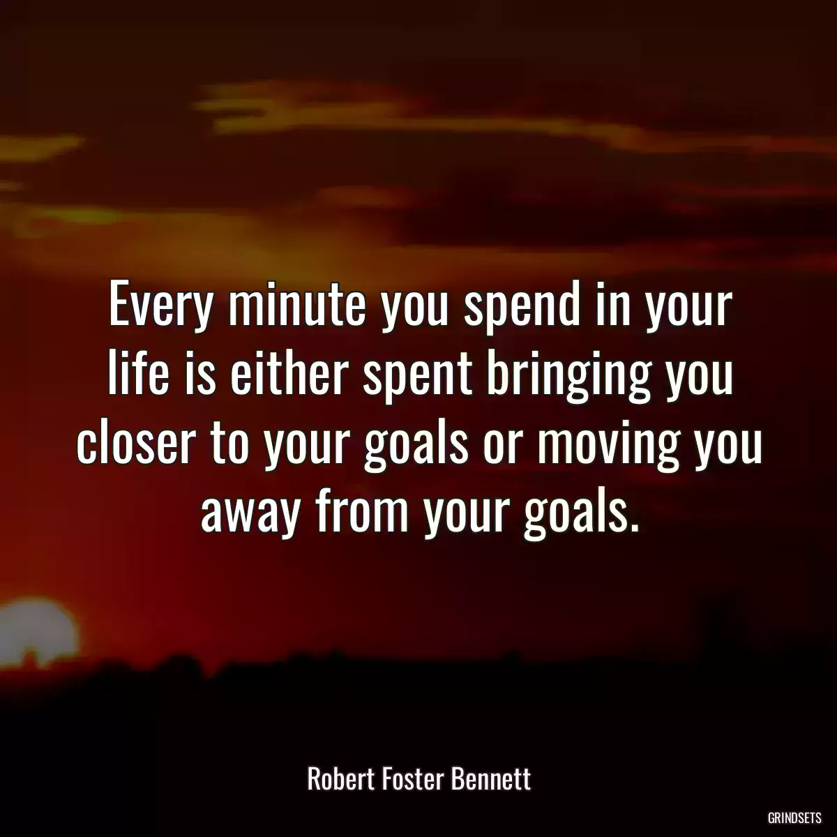 Every minute you spend in your life is either spent bringing you closer to your goals or moving you away from your goals.