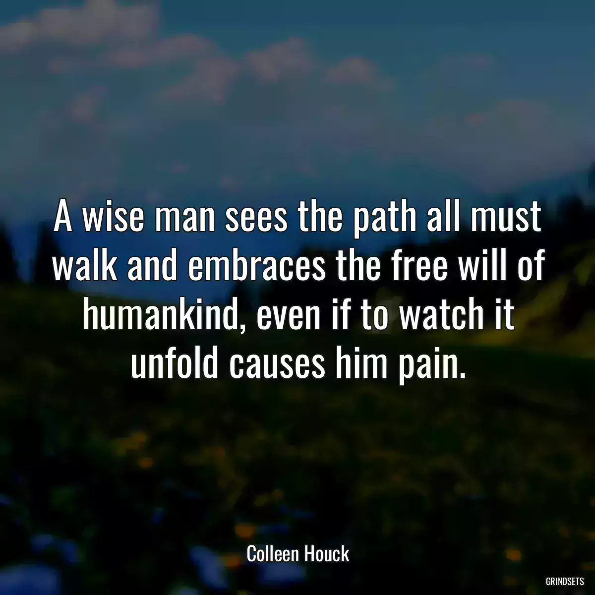 A wise man sees the path all must walk and embraces the free will of humankind, even if to watch it unfold causes him pain.