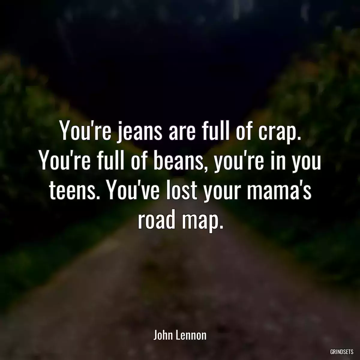 You\'re jeans are full of crap. You\'re full of beans, you\'re in you teens. You\'ve lost your mama\'s road map.