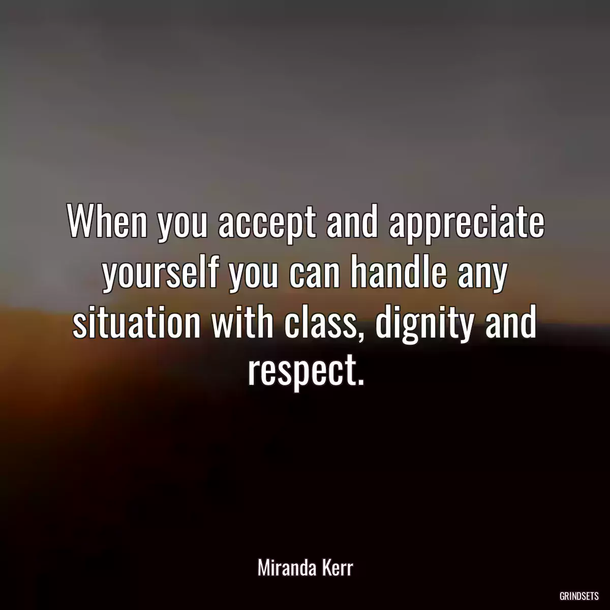 When you accept and appreciate yourself you can handle any situation with class, dignity and respect.