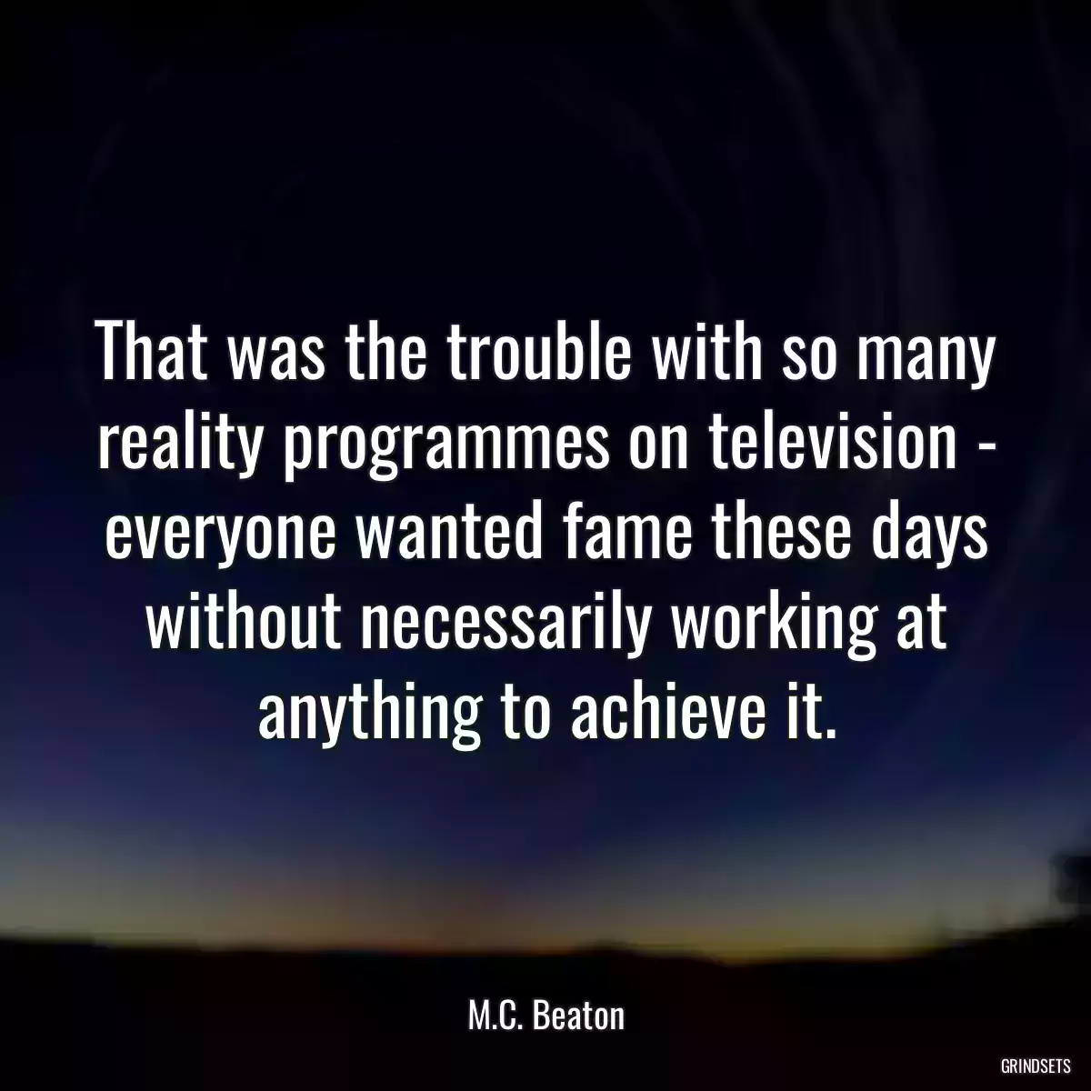 That was the trouble with so many reality programmes on television - everyone wanted fame these days without necessarily working at anything to achieve it.