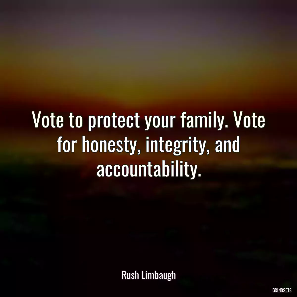 Vote to protect your family. Vote for honesty, integrity, and accountability.