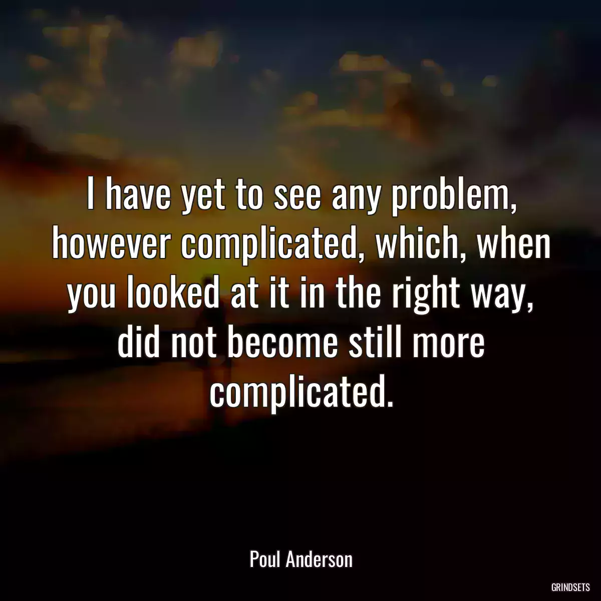 I have yet to see any problem, however complicated, which, when you looked at it in the right way, did not become still more complicated.