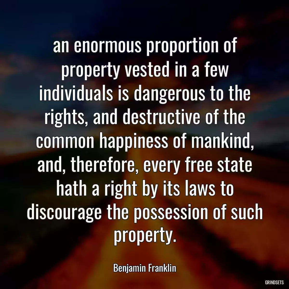 an enormous proportion of property vested in a few individuals is dangerous to the rights, and destructive of the common happiness of mankind, and, therefore, every free state hath a right by its laws to discourage the possession of such property.