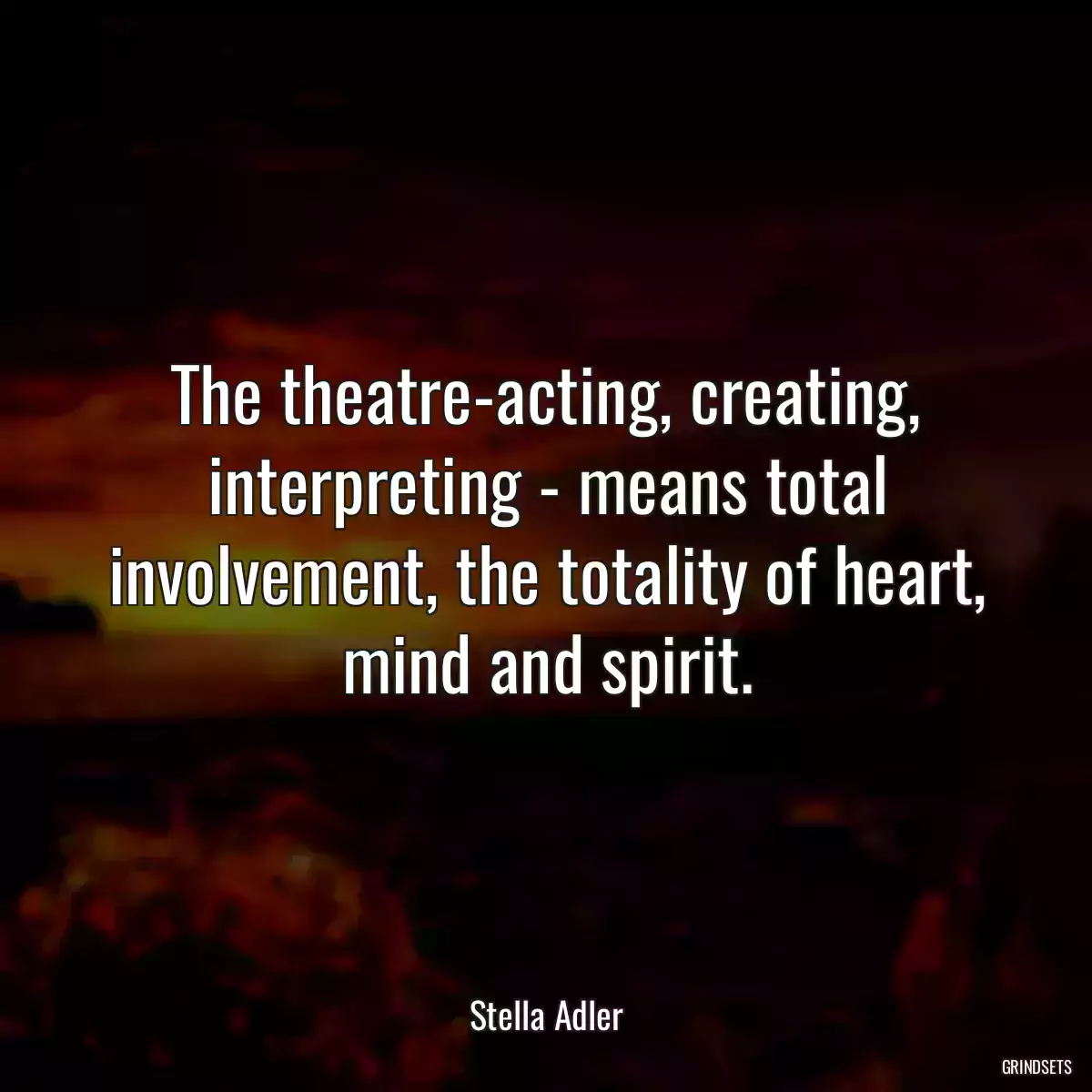 The theatre-acting, creating, interpreting - means total involvement, the totality of heart, mind and spirit.