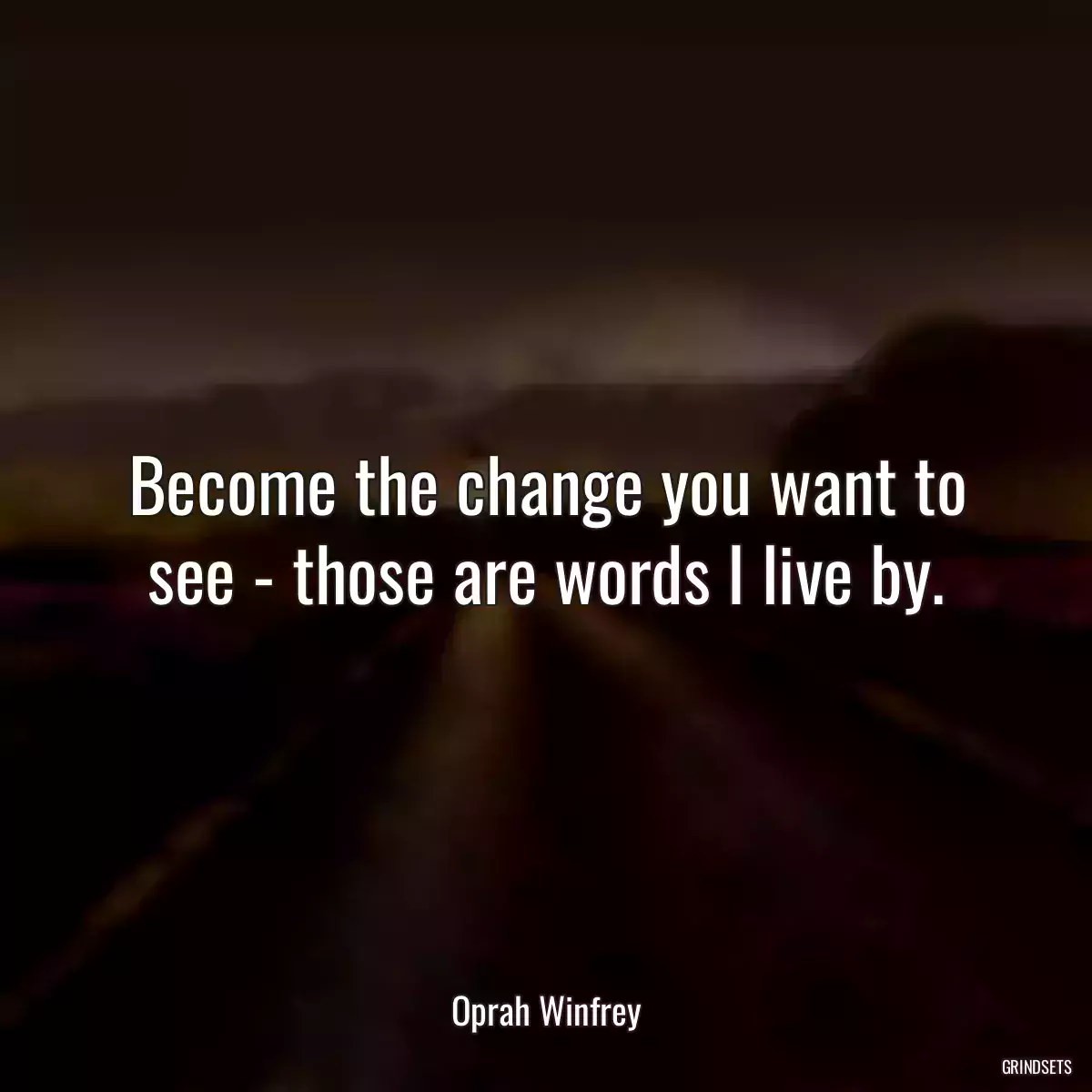 Become the change you want to see - those are words I live by.