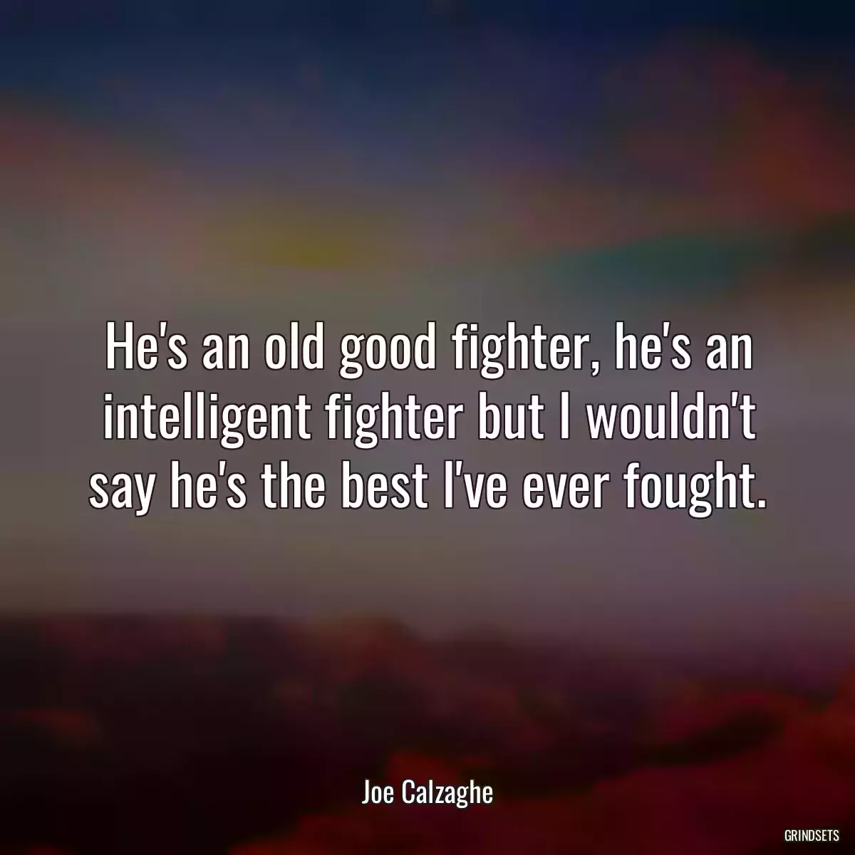 He\'s an old good fighter, he\'s an intelligent fighter but I wouldn\'t say he\'s the best I\'ve ever fought.