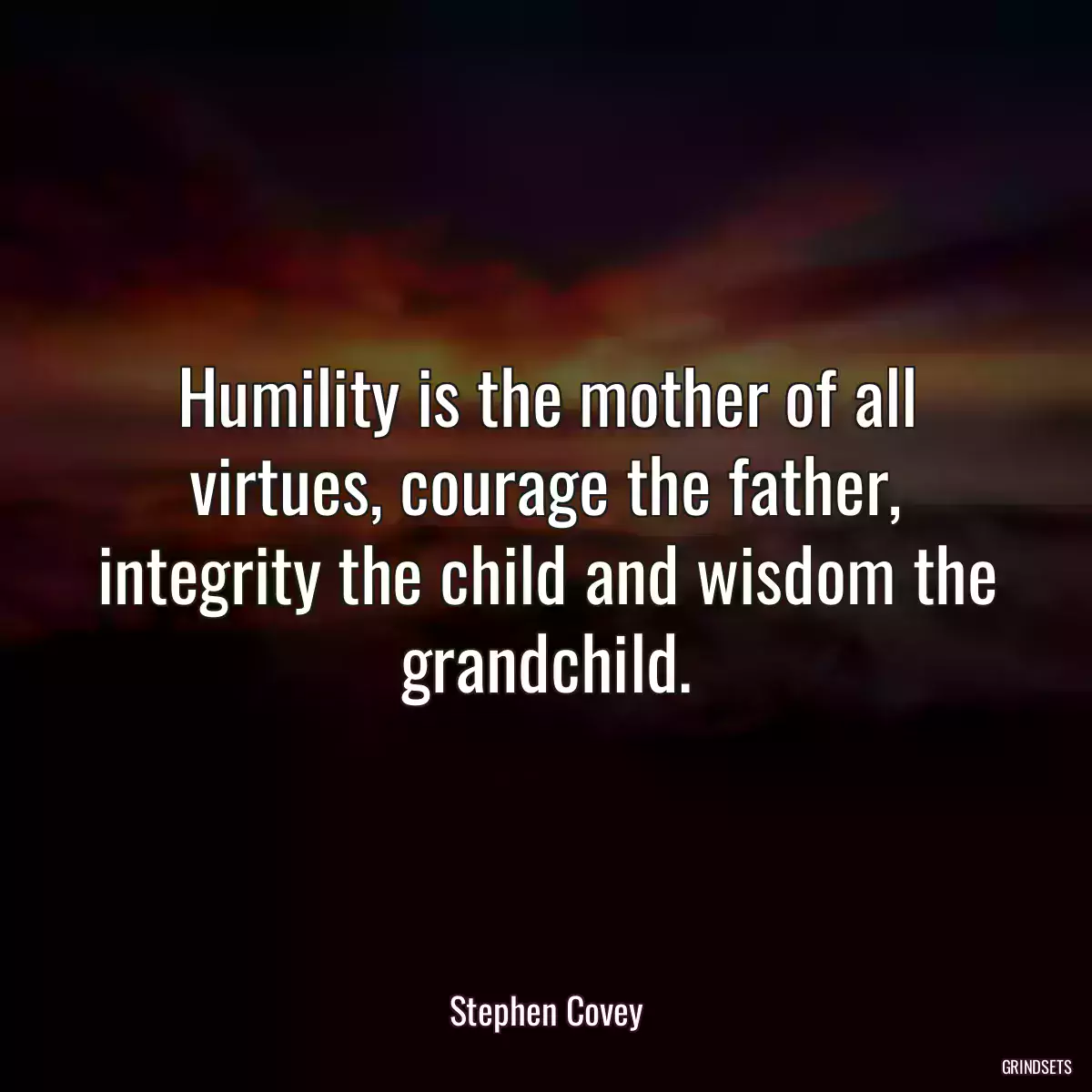 Humility is the mother of all virtues, courage the father, integrity the child and wisdom the grandchild.