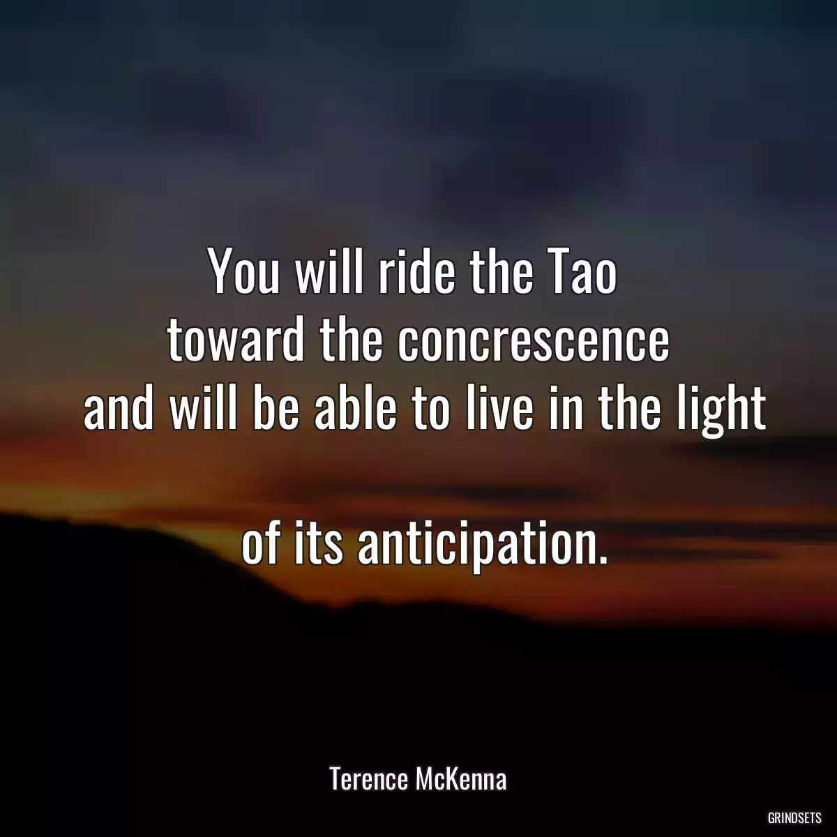 You will ride the Tao 
 toward the concrescence 
 and will be able to live in the light 
 of its anticipation.