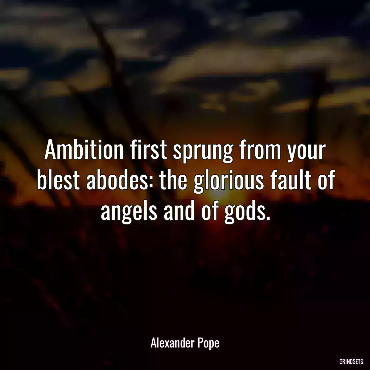 Ambition first sprung from your blest abodes: the glorious fault of angels and of gods.