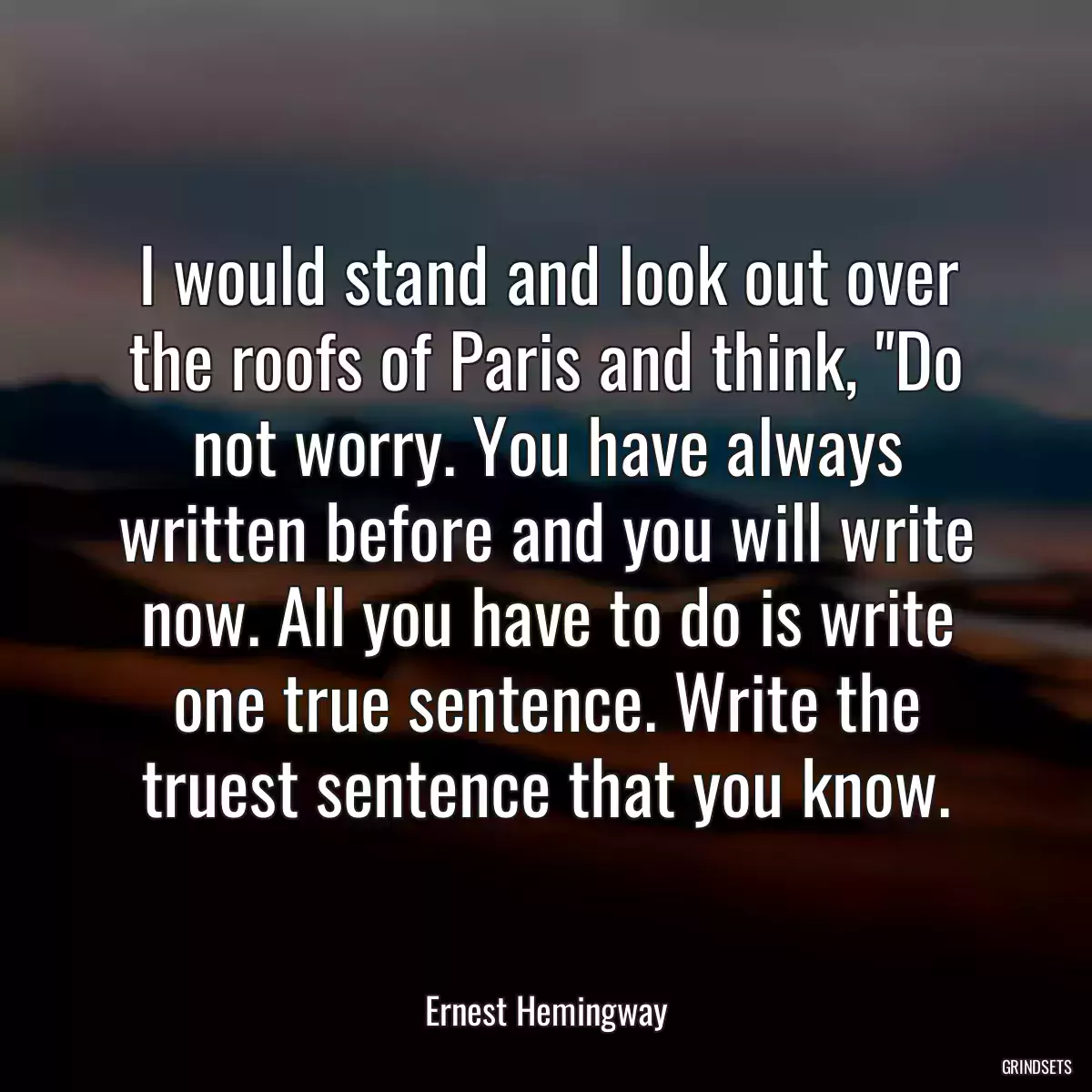 I would stand and look out over the roofs of Paris and think, \