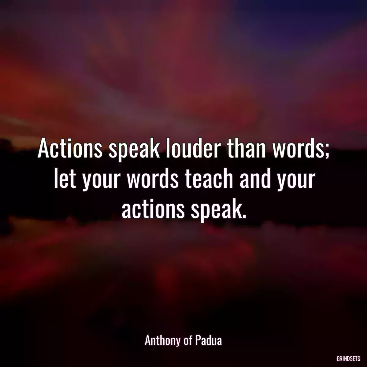 Actions speak louder than words; let your words teach and your actions speak.