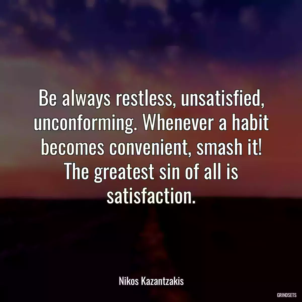 Be always restless, unsatisfied, unconforming. Whenever a habit becomes convenient, smash it! The greatest sin of all is satisfaction.