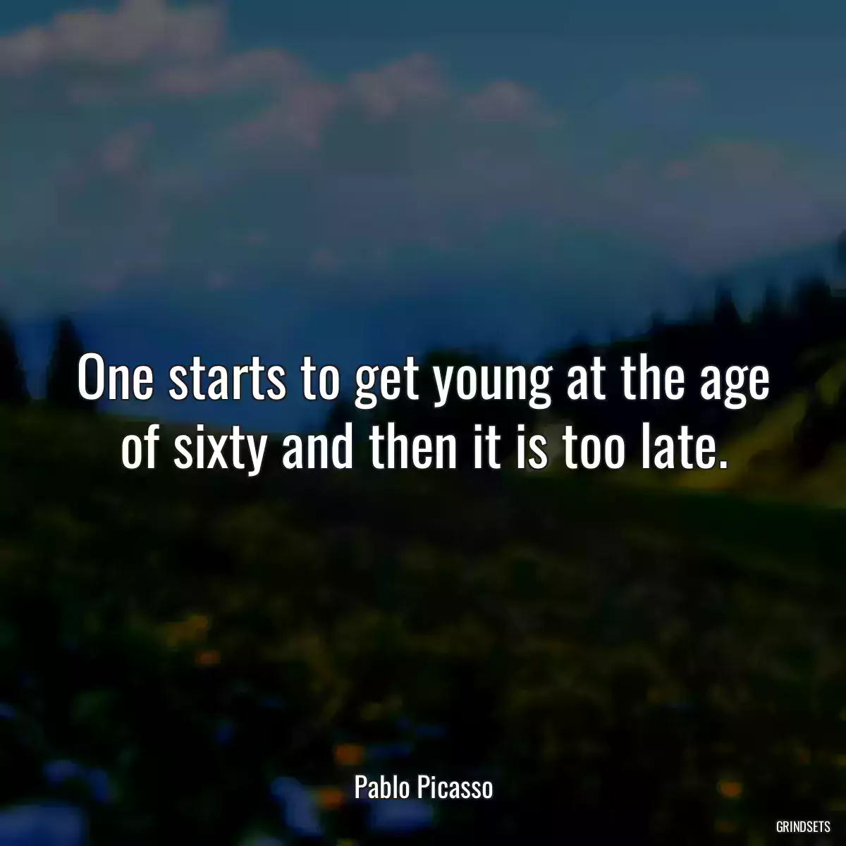 One starts to get young at the age of sixty and then it is too late.