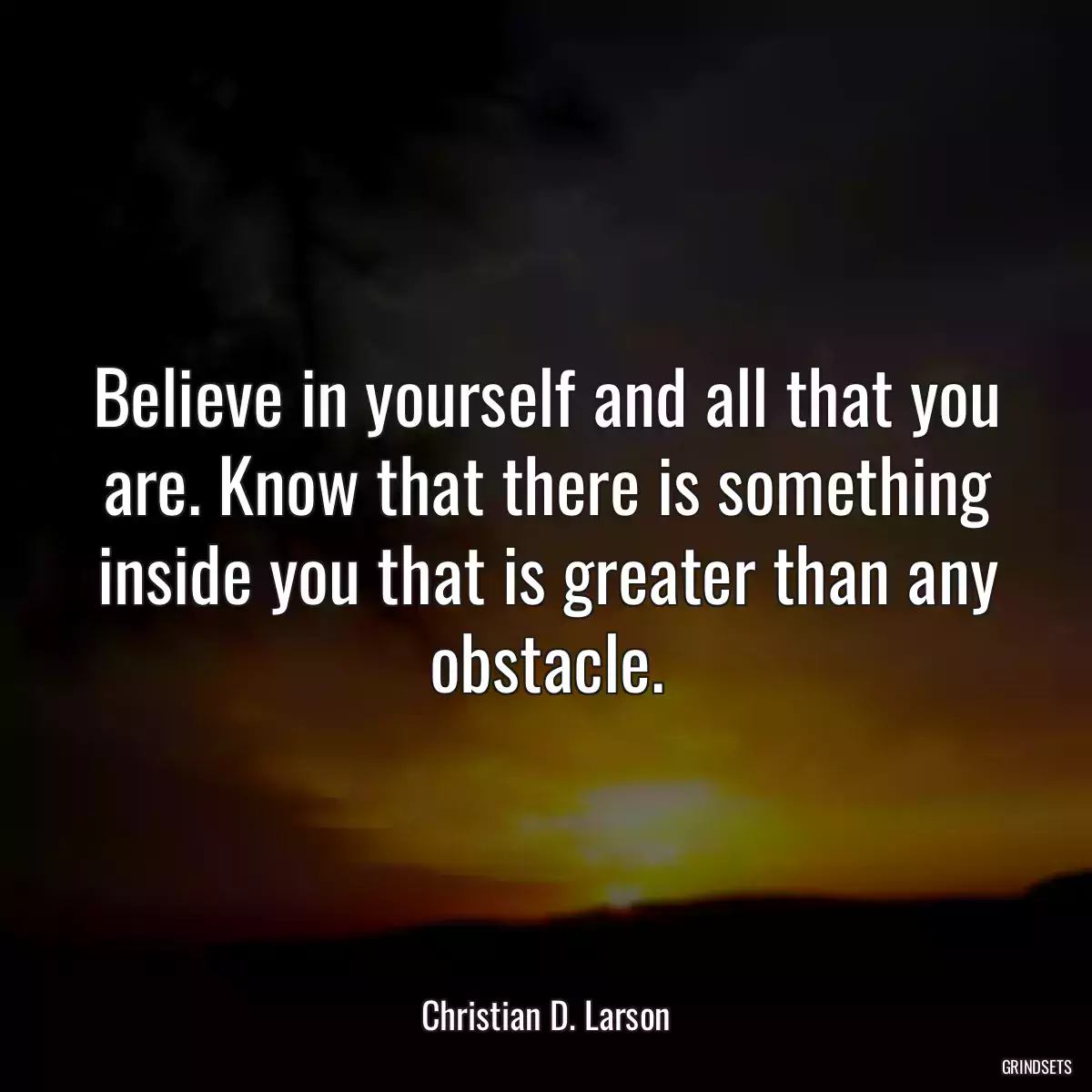 Believe in yourself and all that you are. Know that there is something inside you that is greater than any obstacle.