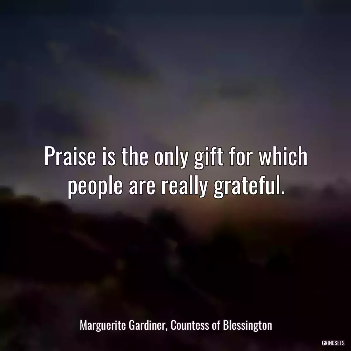 Praise is the only gift for which people are really grateful.