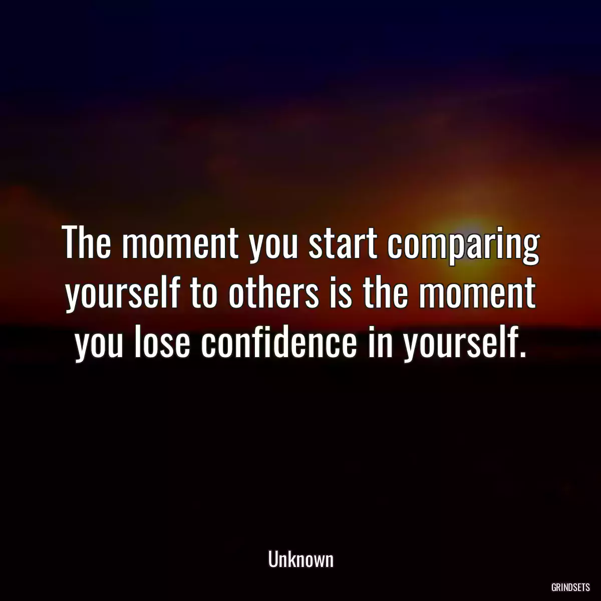 The moment you start comparing yourself to others is the moment you lose confidence in yourself.