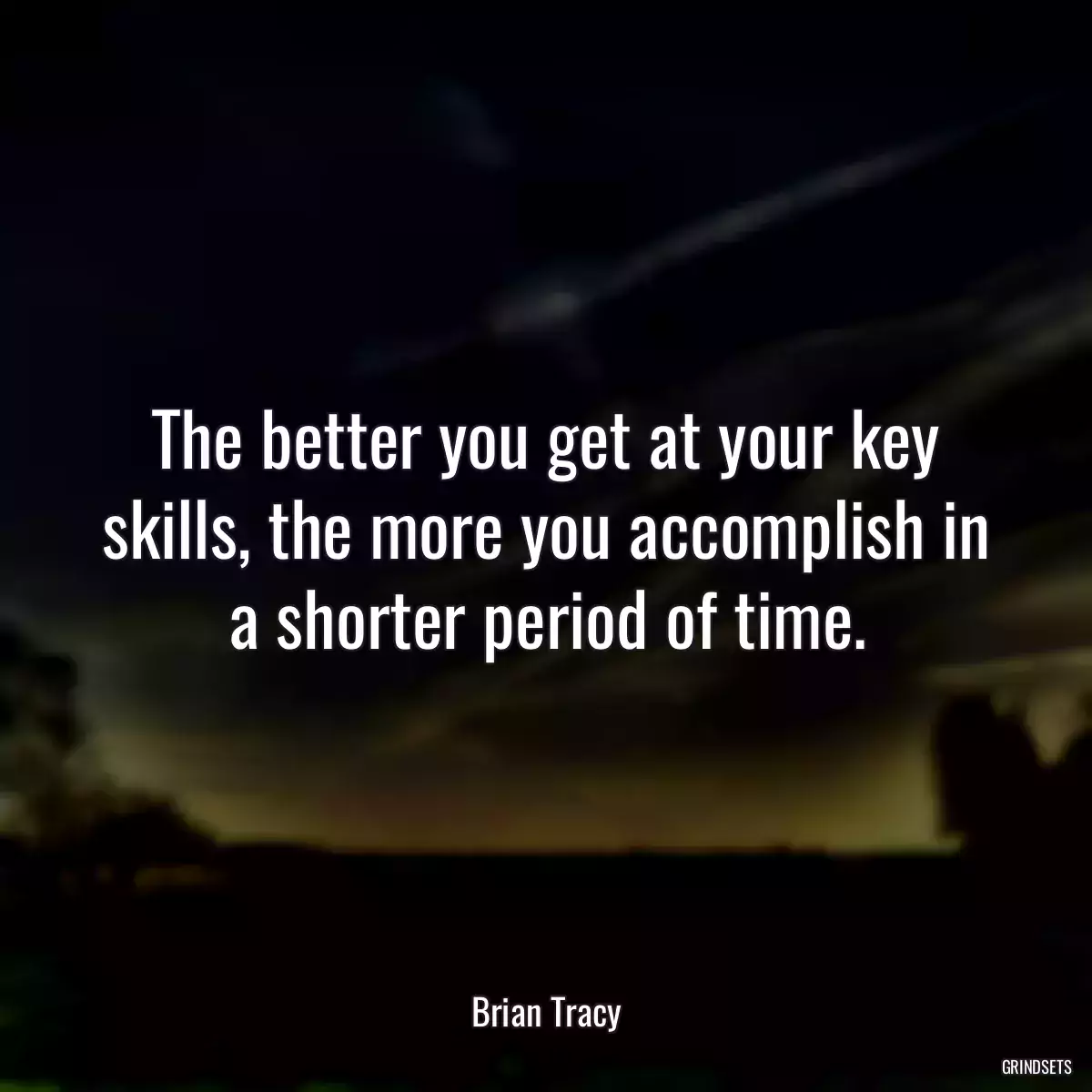 The better you get at your key skills, the more you accomplish in a shorter period of time.