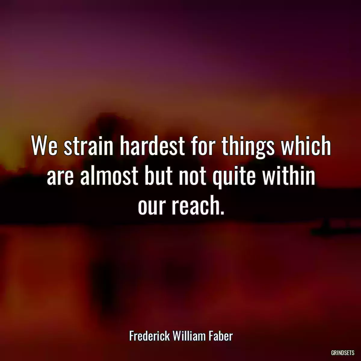 We strain hardest for things which are almost but not quite within our reach.