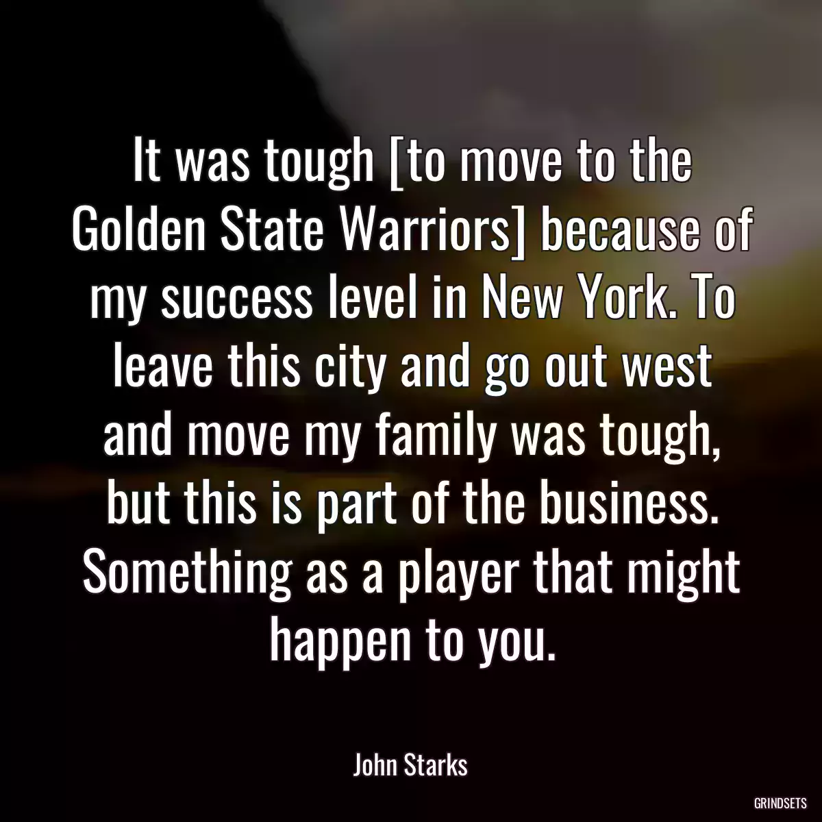 It was tough [to move to the Golden State Warriors] because of my success level in New York. To leave this city and go out west and move my family was tough, but this is part of the business. Something as a player that might happen to you.