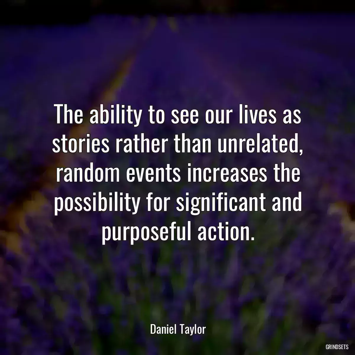 The ability to see our lives as stories rather than unrelated, random events increases the possibility for significant and purposeful action.